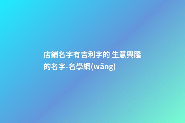 店鋪名字有吉利字的 生意興隆的名字-名學網(wǎng)-第1張-店鋪起名-玄機派